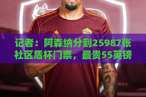 记者：阿森纳分到25987张社区盾杯门票，最贵55英镑最便宜30英镑