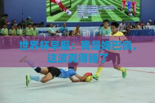 世界杯早报：我是姆巴佩，这波真得睡了