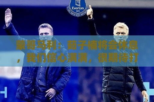 蒙哥马利：茹子楠将会休息，我们信心满满，很期待打好这场比赛