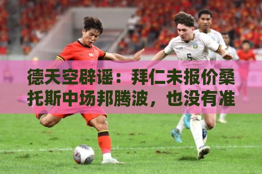 德天空辟谣：拜仁未报价桑托斯中场邦腾波，也没有准备报价