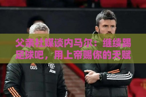 父亲社媒谈内马尔：继续踢足球吧，用上帝赐你的天赋继续让人着迷