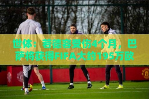 世体：若德容受伤4个月，巴萨将获得FIFA大约195万欧元的赔偿