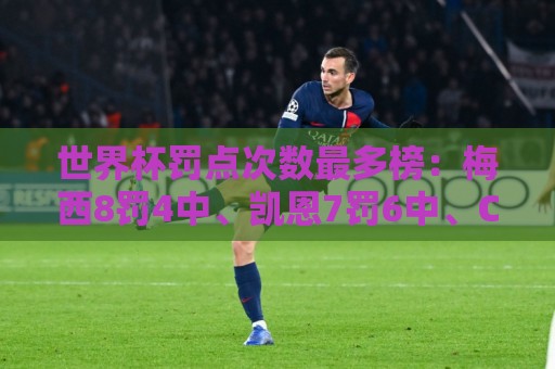 世界杯罚点次数最多榜：梅西8罚4中、凯恩7罚6中、C罗5罚4中