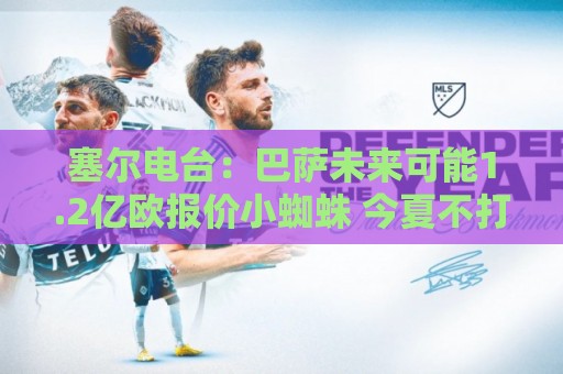塞尔电台：巴萨未来可能1.2亿欧报价小蜘蛛 今夏不打算清洗阵容