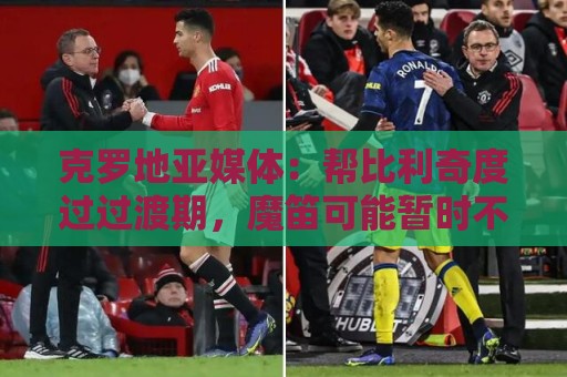 克罗地亚媒体：帮比利奇度过过渡期，魔笛可能暂时不会退出国家队