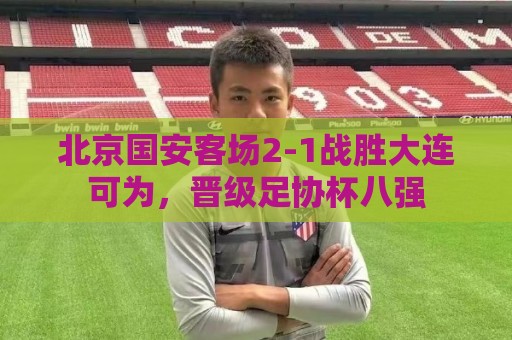 北京国安客场2-1战胜大连可为，晋级足协杯八强