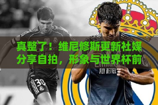 真整了！维尼修斯更新社媒分享自拍，形象与世界杯前明显发生改变