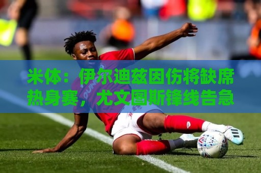 米体：伊尔迪兹因伤将缺席热身赛，尤文图斯锋线告急