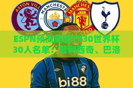 ESPN预测美国2030世界杯30人名单:普利西奇、巴洛贡、麦肯尼领衔 ESPN预测美国2030世界杯30人名单:普利西奇、巴洛贡、麦肯尼领衔