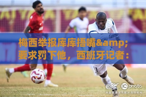 梅西举报库库捂嘴&要求罚下他,西班牙记者:这张图会跟他一辈子 梅西举报库库捂嘴&要求罚下他,西班牙记者:这张图会跟他一辈子