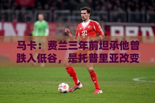 马卡：费兰三年前坦承他曾跌入低谷，是托普里亚改变了他的心态