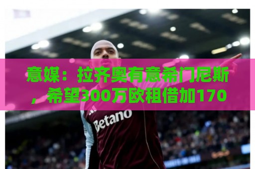 意媒：拉齐奥有意希门尼斯，希望300万欧租借加1700万选择买断