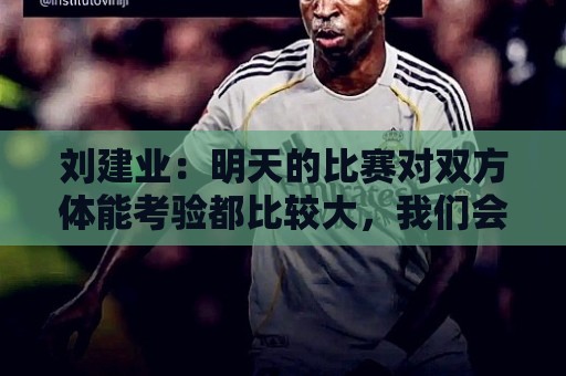 刘建业：明天的比赛对双方体能考验都比较大，我们会全力以赴