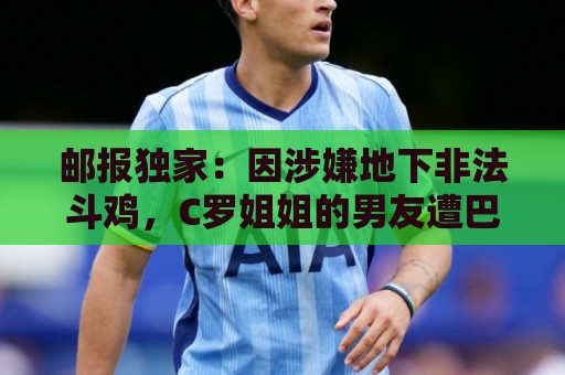 邮报独家：因涉嫌地下非法斗鸡，C罗姐姐的男友遭巴西警方调查