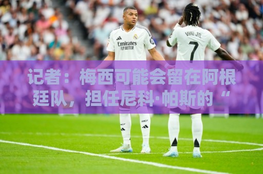 记者：梅西可能会留在阿根廷队，担任尼科·帕斯的“尤达大师”