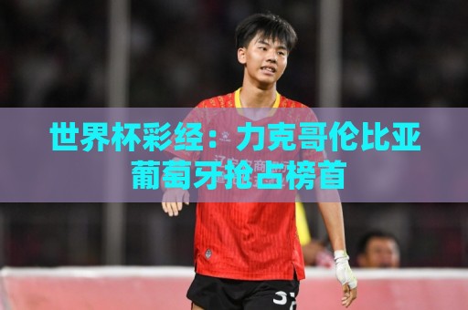 世界杯彩经：力克哥伦比亚 葡萄牙抢占榜首