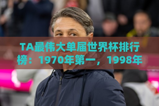 TA最伟大单届世界杯排行榜：1970年第一，1998年第四，2026年第十