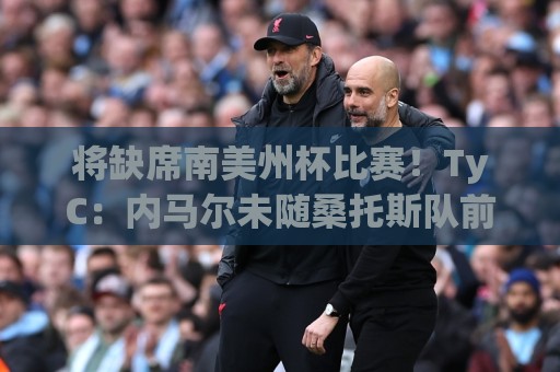 将缺席南美州杯比赛！TyC：内马尔未随桑托斯队前往委内瑞拉