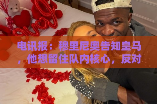电讯报：穆里尼奥告知皇马，他想留住队内核心，反对放走维尼修斯