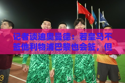 记者谈迪奥曼德：若皇马不签他利物浦巴黎也会签，但他不值1亿欧