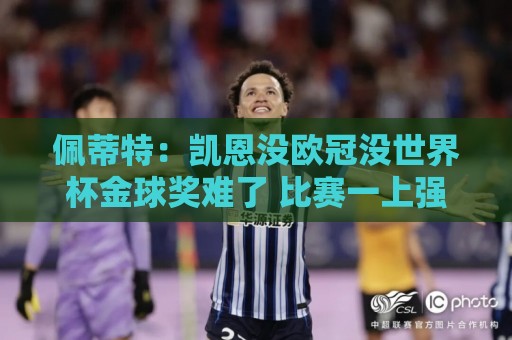 佩蒂特：凯恩没欧冠没世界杯金球奖难了 比赛一上强度他就隐身