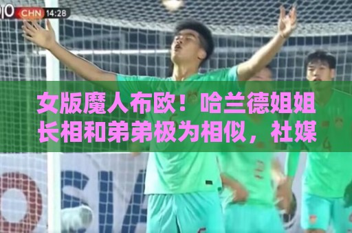 女版魔人布欧！哈兰德姐姐长相和弟弟极为相似，社媒拥有30万粉丝