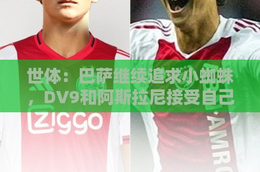 世体：巴萨继续追求小蜘蛛，DV9和阿斯拉尼接受自己无法加盟巴萨