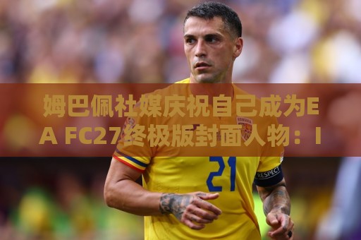 姆巴佩社媒庆祝自己成为EA FC27终极版封面人物：I'M BACK