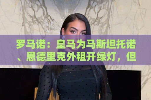 罗马诺：皇马为马斯坦托诺、恩德里克外租开绿灯，但不含买断选项