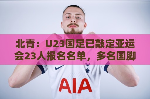 北青：U23国足已敲定亚运会23人报名名单，多名国脚驰援