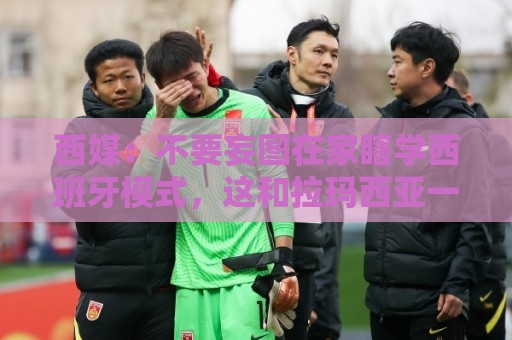 西媒：不要妄图在家瞎学西班牙模式，这和拉玛西亚一样 不可照搬
