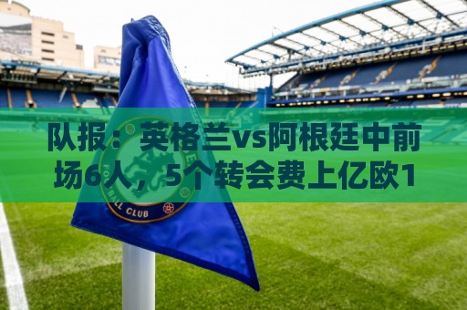 队报：英格兰vs阿根廷中前场6人，5个转会费上亿欧1个8000万欧