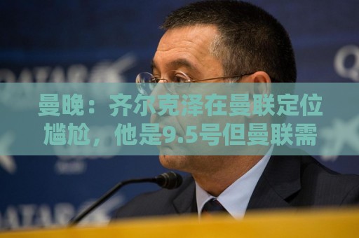 曼晚：齐尔克泽在曼联定位尴尬，他是9.5号但曼联需要9号