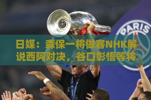 日媒：森保一将做客NHK解说西阿对决，谷口彰悟等将担任特邀嘉宾