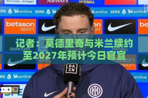 记者：莫德里奇与米兰续约至2027年预计今日官宣