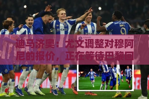 迪马济奥：尤文调整对穆阿尼的报价，正在等待巴黎回复