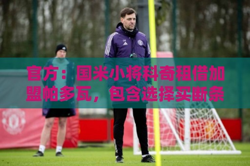 官方：国米小将科奇租借加盟帕多瓦，包含选择买断条款和回购条款