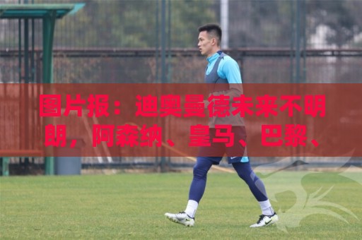 图片报：迪奥曼德未来不明朗，阿森纳、皇马、巴黎、利物浦有意