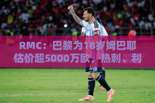 RMC：巴黎为18岁姆巴耶估价超5000万欧，热刺、利物浦等多队有意