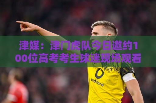津媒：津门虎队今日邀约100位高考考生球迷现场观看球队训练