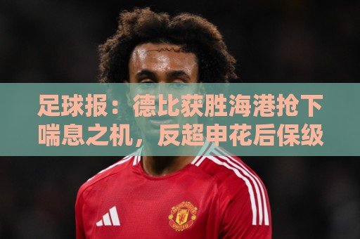 足球报：德比获胜海港抢下喘息之机，反超申花后保级压力骤减