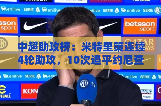 中超助攻榜：米特里策连续4轮助攻，10次追平约尼查并列第一