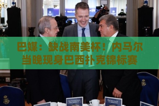 巴媒：缺战南美杯！内马尔当晚现身巴西扑克锦标赛