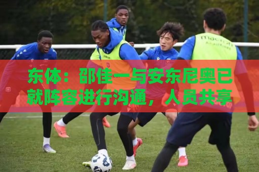 东体：邵佳一与安东尼奥已就阵容进行沟通，人员共享不存在障碍