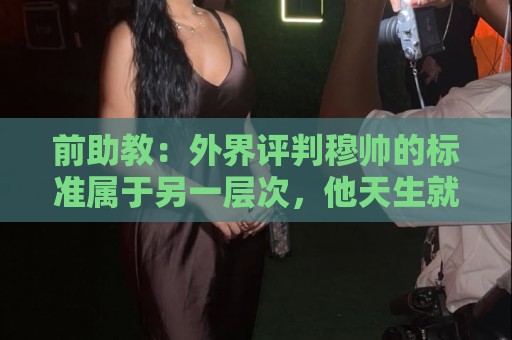 前助教：外界评判穆帅的标准属于另一层次，他天生就该执教豪门