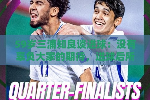 59岁三浦知良谈进球：没有辜负大家的期待，进球后所有人都在庆祝