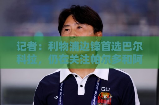 记者：利物浦边锋首选巴尔科拉，仍在关注帕尔多和阿克利乌什等人