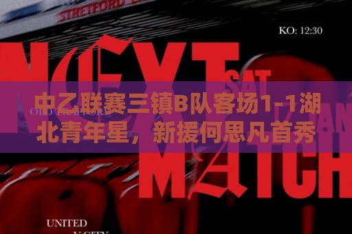 中乙联赛三镇B队客场1-1湖北青年星，新援何思凡首秀收获进球