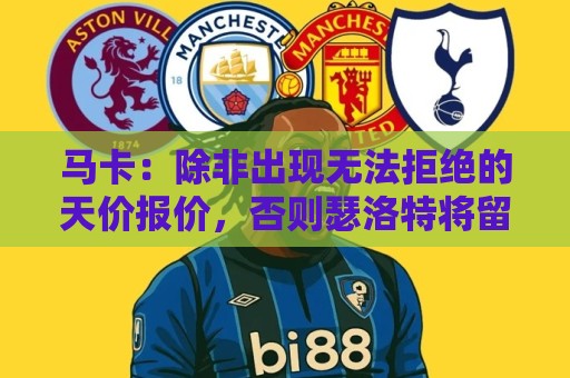 马卡：除非出现无法拒绝的天价报价，否则瑟洛特将留在马竞