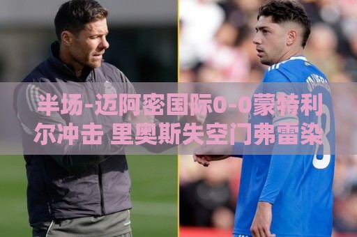 半场-迈阿密国际0-0蒙特利尔冲击 里奥斯失空门弗雷染黄